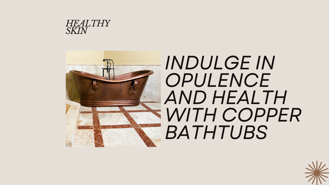Copper Bathtubs for Opulent SelfCare and Radiant Skin